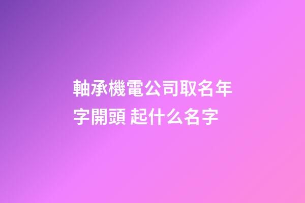軸承機電公司取名年字開頭 起什么名字-第1張-公司起名-玄機派